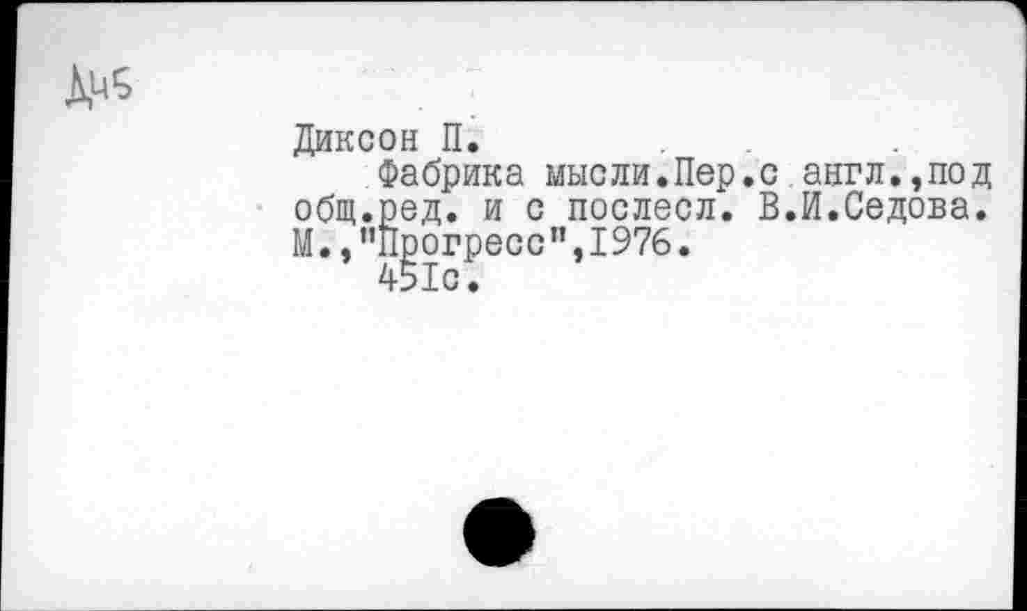 ﻿Диксон П.	...
Фабрика мысли.Пер.с англ.,под общ.ред. и с послесл. В.И.Седова. М.,’’Прогресс”,1976.
451с.